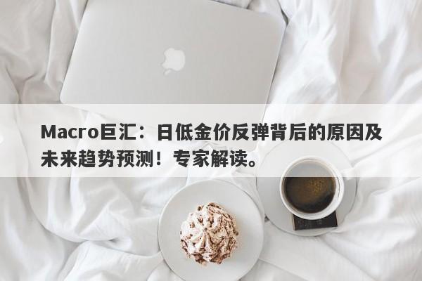 Macro巨汇：日低金价反弹背后的原因及未来趋势预测！专家解读。-第1张图片-Macro Global Markets巨汇