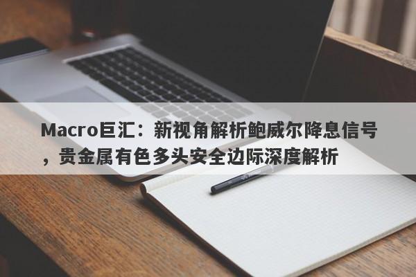 Macro巨汇：新视角解析鲍威尔降息信号，贵金属有色多头安全边际深度解析-第1张图片-Macro Global Markets巨汇