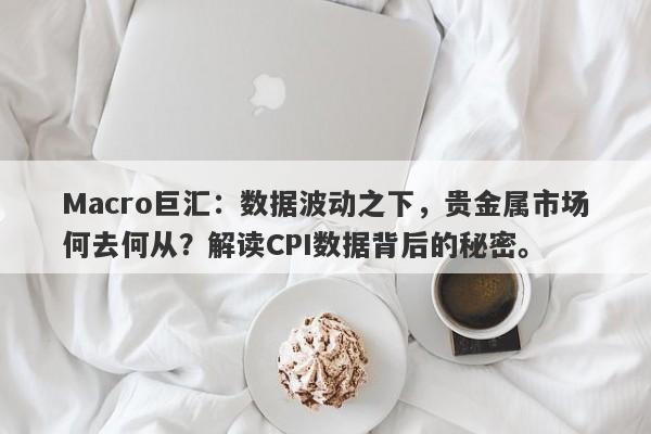 Macro巨汇：数据波动之下，贵金属市场何去何从？解读CPI数据背后的秘密。-第1张图片-Macro Global Markets巨汇