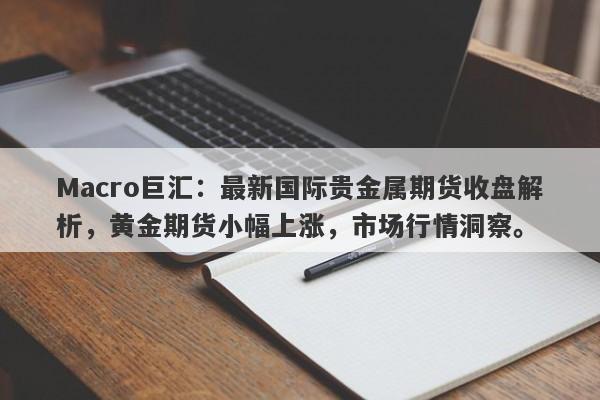 Macro巨汇：最新国际贵金属期货收盘解析，黄金期货小幅上涨，市场行情洞察。-第1张图片-Macro Global Markets巨汇