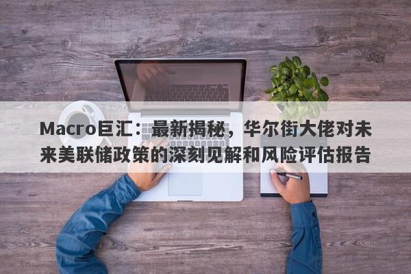 Macro巨汇：最新揭秘，华尔街大佬对未来美联储政策的深刻见解和风险评估报告-第1张图片-Macro Global Markets巨汇