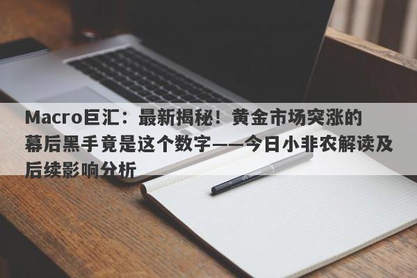 Macro巨汇：最新揭秘！黄金市场突涨的幕后黑手竟是这个数字——今日小非农解读及后续影响分析-第1张图片-Macro Global Markets巨汇