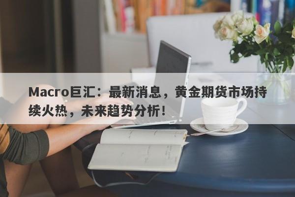 Macro巨汇：最新消息，黄金期货市场持续火热，未来趋势分析！-第1张图片-Macro Global Markets巨汇
