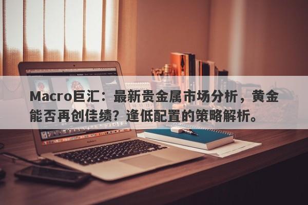 Macro巨汇：最新贵金属市场分析，黄金能否再创佳绩？逢低配置的策略解析。-第1张图片-Macro Global Markets巨汇