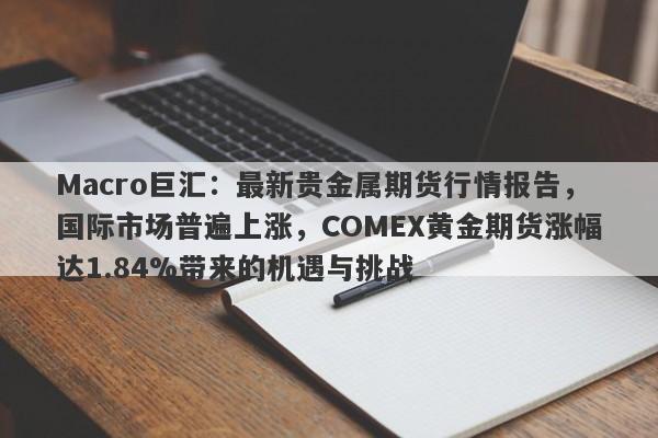 Macro巨汇：最新贵金属期货行情报告，国际市场普遍上涨，COMEX黄金期货涨幅达1.84%带来的机遇与挑战-第1张图片-Macro Global Markets巨汇