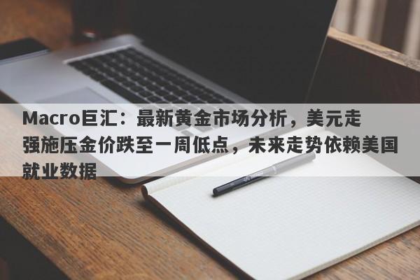 Macro巨汇：最新黄金市场分析，美元走强施压金价跌至一周低点，未来走势依赖美国就业数据-第1张图片-Macro Global Markets巨汇