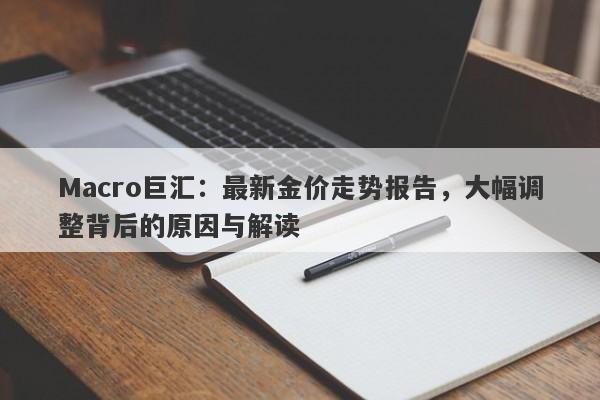 Macro巨汇：最新金价走势报告，大幅调整背后的原因与解读-第1张图片-Macro Global Markets巨汇