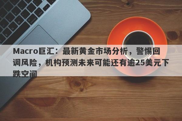 Macro巨汇：最新黄金市场分析，警惕回调风险，机构预测未来可能还有逾25美元下跌空间-第1张图片-Macro Global Markets巨汇