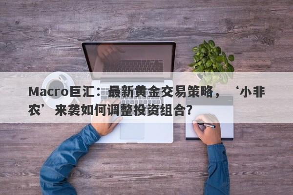 Macro巨汇：最新黄金交易策略，‘小非农’来袭如何调整投资组合？-第1张图片-Macro Global Markets巨汇