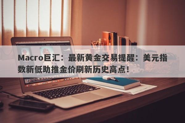 Macro巨汇：最新黄金交易提醒：美元指数新低助推金价刷新历史高点！-第1张图片-Macro Global Markets巨汇