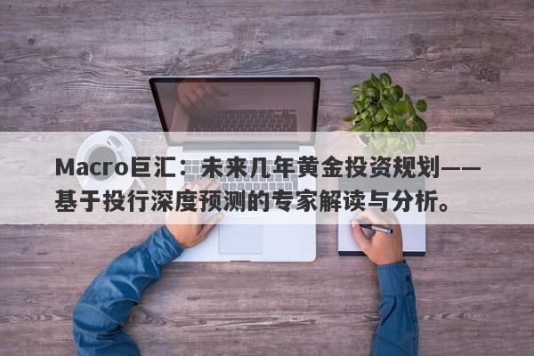 Macro巨汇：未来几年黄金投资规划——基于投行深度预测的专家解读与分析。-第1张图片-Macro Global Markets巨汇
