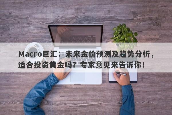 Macro巨汇：未来金价预测及趋势分析，适合投资黄金吗？专家意见来告诉你！-第1张图片-Macro Global Markets巨汇