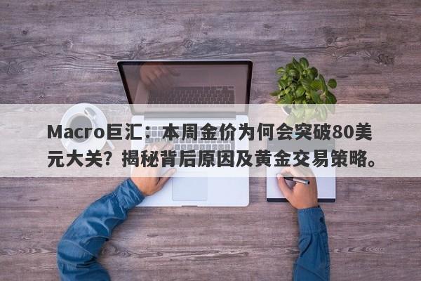 Macro巨汇：本周金价为何会突破80美元大关？揭秘背后原因及黄金交易策略。-第1张图片-Macro Global Markets巨汇