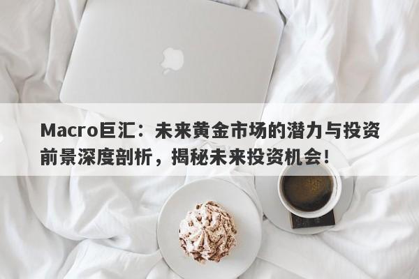 Macro巨汇：未来黄金市场的潜力与投资前景深度剖析，揭秘未来投资机会！-第1张图片-Macro Global Markets巨汇