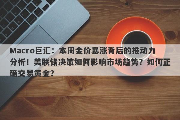 Macro巨汇：本周金价暴涨背后的推动力分析！美联储决策如何影响市场趋势？如何正确交易黄金？-第1张图片-Macro Global Markets巨汇