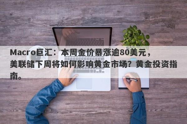 Macro巨汇：本周金价暴涨逾80美元，美联储下周将如何影响黄金市场？黄金投资指南。-第1张图片-Macro Global Markets巨汇
