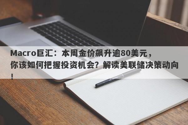 Macro巨汇：本周金价飙升逾80美元，你该如何把握投资机会？解读美联储决策动向！-第1张图片-Macro Global Markets巨汇