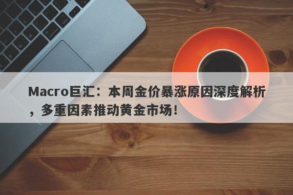 Macro巨汇：本周金价暴涨原因深度解析，多重因素推动黄金市场！-第1张图片-Macro Global Markets巨汇