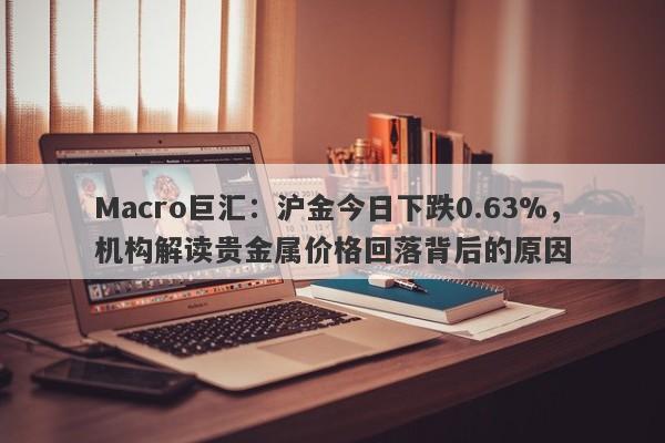 Macro巨汇：沪金今日下跌0.63%，机构解读贵金属价格回落背后的原因-第1张图片-Macro Global Markets巨汇