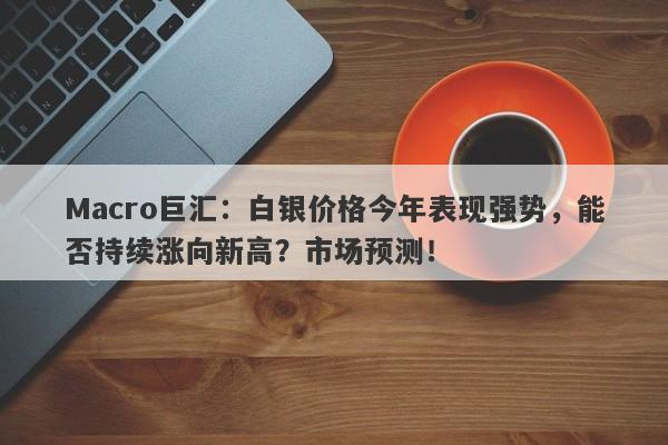 Macro巨汇：白银价格今年表现强势，能否持续涨向新高？市场预测！-第1张图片-Macro Global Markets巨汇