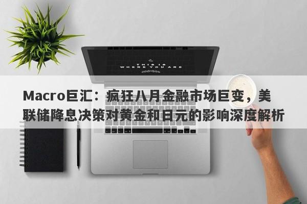 Macro巨汇：疯狂八月金融市场巨变，美联储降息决策对黄金和日元的影响深度解析-第1张图片-Macro Global Markets巨汇