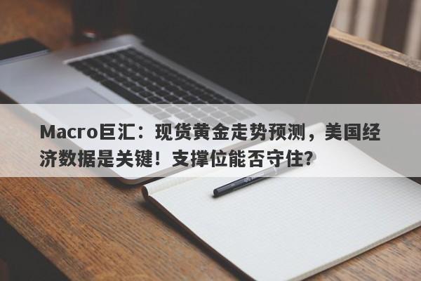 Macro巨汇：现货黄金走势预测，美国经济数据是关键！支撑位能否守住？-第1张图片-Macro Global Markets巨汇