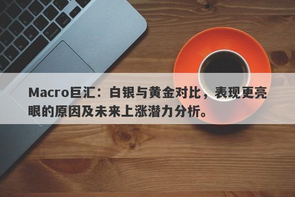 Macro巨汇：白银与黄金对比，表现更亮眼的原因及未来上涨潜力分析。-第1张图片-Macro Global Markets巨汇