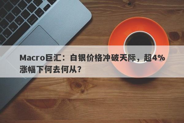 Macro巨汇：白银价格冲破天际，超4%涨幅下何去何从？-第1张图片-Macro Global Markets巨汇