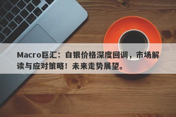 Macro巨汇：白银价格深度回调，市场解读与应对策略！未来走势展望。-第1张图片-Macro Global Markets巨汇