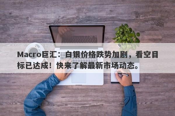 Macro巨汇：白银价格跌势加剧，看空目标已达成！快来了解最新市场动态。-第1张图片-Macro Global Markets巨汇