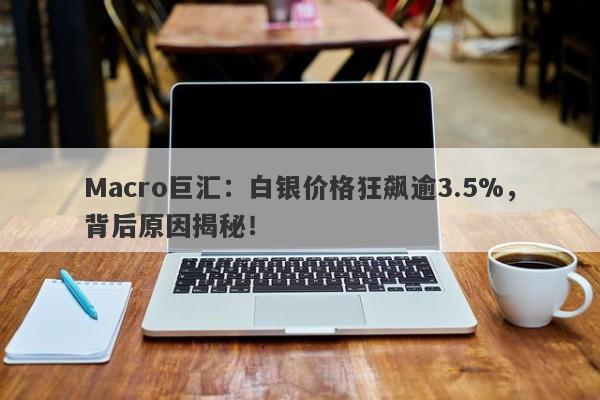 Macro巨汇：白银价格狂飙逾3.5%，背后原因揭秘！-第1张图片-Macro Global Markets巨汇