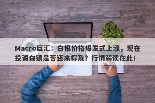 Macro巨汇：白银价格爆发式上涨，现在投资白银是否还来得及？行情解读在此！-第1张图片-Macro Global Markets巨汇