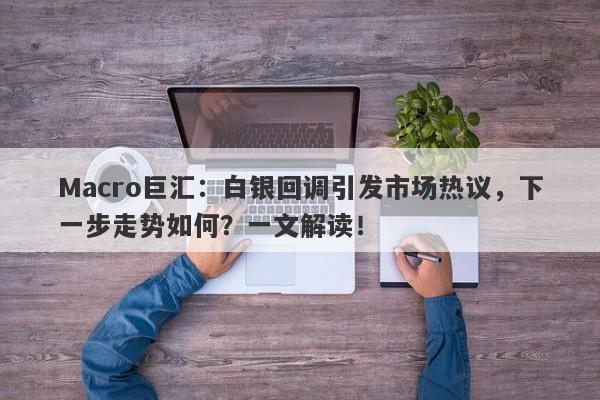 Macro巨汇：白银回调引发市场热议，下一步走势如何？一文解读！-第1张图片-Macro Global Markets巨汇