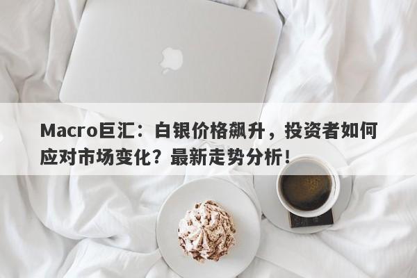 Macro巨汇：白银价格飙升，投资者如何应对市场变化？最新走势分析！-第1张图片-Macro Global Markets巨汇