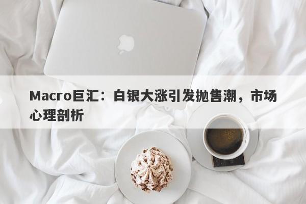 Macro巨汇：白银大涨引发抛售潮，市场心理剖析-第1张图片-Macro Global Markets巨汇