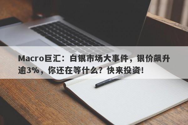 Macro巨汇：白银市场大事件，银价飙升逾3%，你还在等什么？快来投资！-第1张图片-Macro Global Markets巨汇