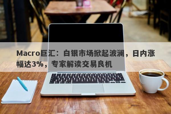 Macro巨汇：白银市场掀起波澜，日内涨幅达3%，专家解读交易良机-第1张图片-Macro Global Markets巨汇
