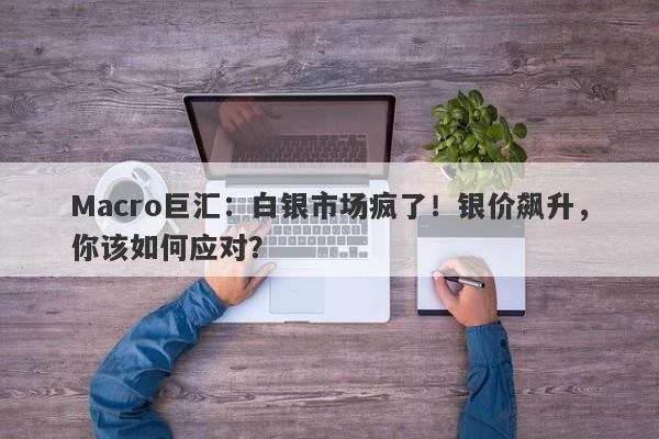 Macro巨汇：白银市场疯了！银价飙升，你该如何应对？-第1张图片-Macro Global Markets巨汇