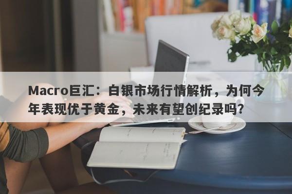 Macro巨汇：白银市场行情解析，为何今年表现优于黄金，未来有望创纪录吗？-第1张图片-Macro Global Markets巨汇