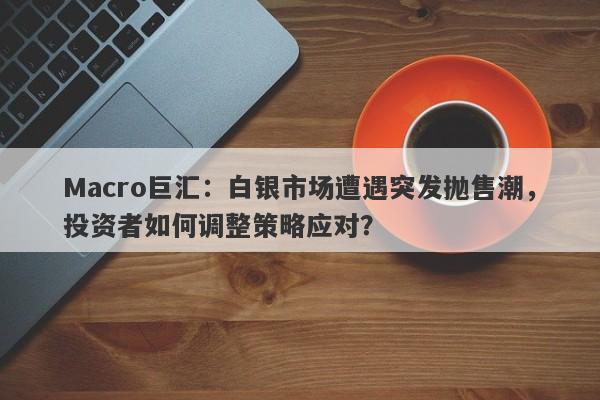 Macro巨汇：白银市场遭遇突发抛售潮，投资者如何调整策略应对？-第1张图片-Macro Global Markets巨汇
