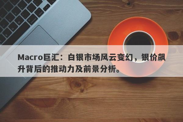 Macro巨汇：白银市场风云变幻，银价飙升背后的推动力及前景分析。-第1张图片-Macro Global Markets巨汇