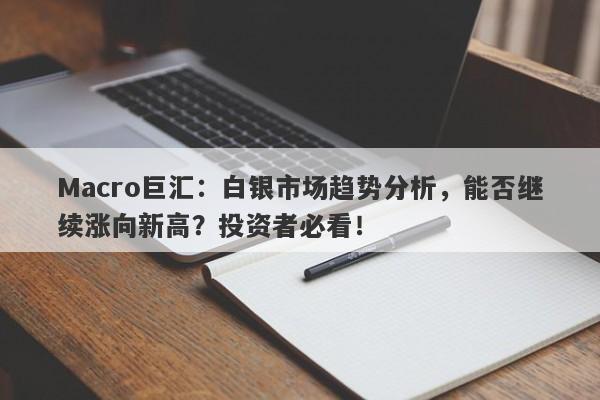 Macro巨汇：白银市场趋势分析，能否继续涨向新高？投资者必看！-第1张图片-Macro Global Markets巨汇