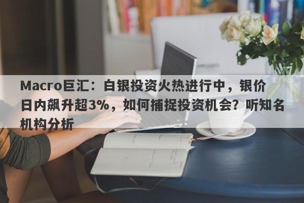 Macro巨汇：白银投资火热进行中，银价日内飙升超3%，如何捕捉投资机会？听知名机构分析-第1张图片-Macro Global Markets巨汇