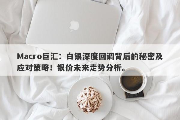 Macro巨汇：白银深度回调背后的秘密及应对策略！银价未来走势分析。-第1张图片-Macro Global Markets巨汇