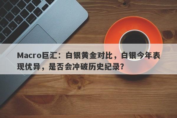 Macro巨汇：白银黄金对比，白银今年表现优异，是否会冲破历史纪录？-第1张图片-Macro Global Markets巨汇