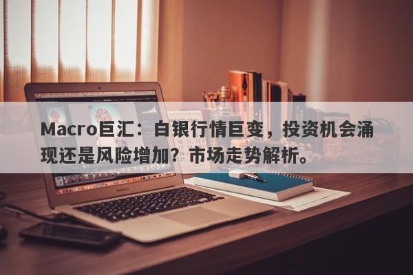 Macro巨汇：白银行情巨变，投资机会涌现还是风险增加？市场走势解析。-第1张图片-Macro Global Markets巨汇
