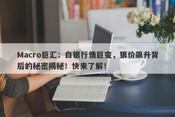 Macro巨汇：白银行情巨变，银价飙升背后的秘密揭秘！快来了解！-第1张图片-Macro Global Markets巨汇