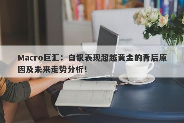 Macro巨汇：白银表现超越黄金的背后原因及未来走势分析！-第1张图片-Macro Global Markets巨汇
