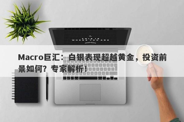 Macro巨汇：白银表现超越黄金，投资前景如何？专家解析！-第1张图片-Macro Global Markets巨汇
