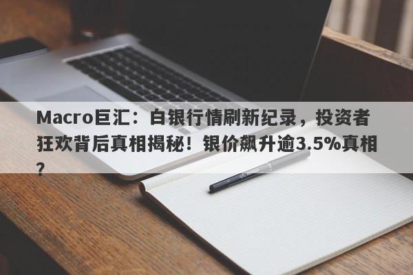 Macro巨汇：白银行情刷新纪录，投资者狂欢背后真相揭秘！银价飙升逾3.5%真相？-第1张图片-Macro Global Markets巨汇